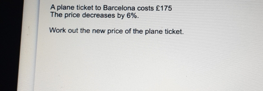 A plane ticket to Barcelona costs £175 The price decreases by 6%. Work out the new price of the plane ticket.