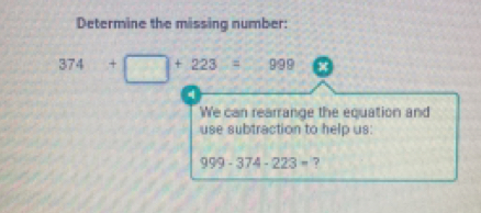 Determine the missing number: 374+ +223=999 We can rearrange the equation and use subtraction to help us: 999-374-223= ?