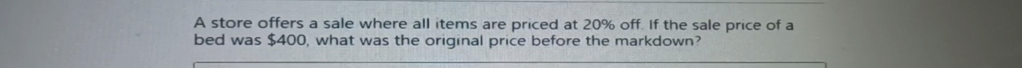 A store offers a sale where all items are priced at 20% off. If the sale price of a bed was $ 400, what was the original price before the markdown?