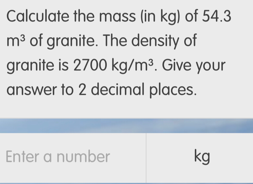 Calculate the mass in kg of 54.3 m3 of granite. The density of granite is 2700kg/m3 . Give your answer to 2 decimal places. Enter a number kg