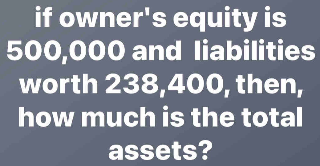 if owner's equity is 500,000 and liabilities worth 238,400, then, how much is the total assets?