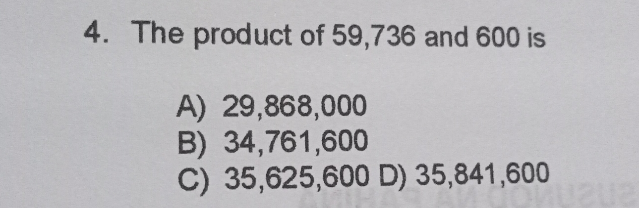 4. The product of 59,736 and 600 is A 29,868,000 B 34,761,600 C 35,625,600 D 35,841,600