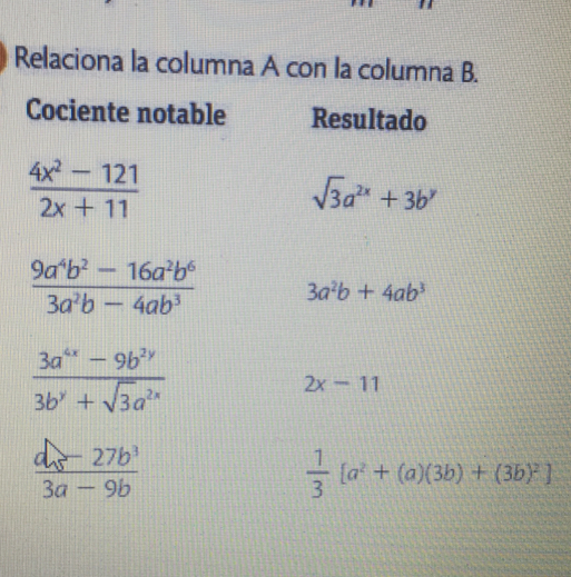 Relaciona la columna A con la columna B. Cociente notable Resultado frac 4x2-1212x+11 square root of 3a2x+3by frac 9a4b2-16a2b63a2b-4ab3 3a2b+4ab3 frac 3a4x-9b2y3by+ square root of 3a2x 2x-11 frac d_8-27b33a-9b 1/3 [a2+a3b+3b2]