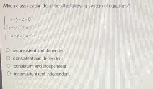 Which classification describes the following system of equations? ≤ ftbeginarrayl x-y-z=0 2x-y+2z=1 x+y+z=1endarray . inconsistent and dependent consistent and dependent consistent and independent inconsistent and independent