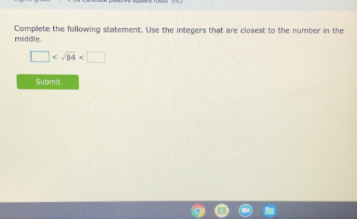 Complete the following statement. Use the integers that are closest to the number in the middle. square < square root of 84<square Submit