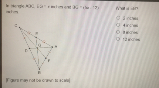 In triangle ABC, EG=x inches and BG=5x-12 What is EB? inches. 2 inches 4 inches 8 inches 12 inches [Figure may not be drawn to scale]