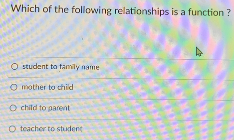 Which of the following relationships is a function ? student to family name mother to child child to parent teacher to student