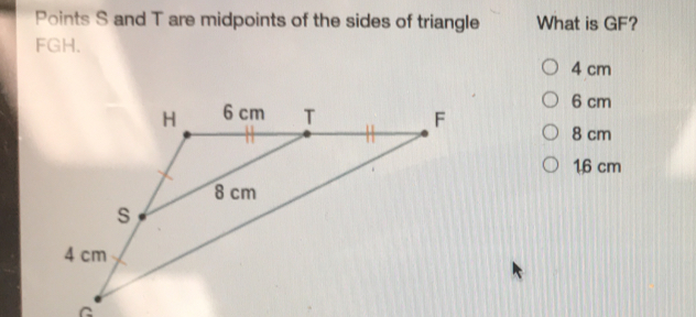 Points S and T are midpoints of the sides of triangle What is GF? FGH. 4 cm 6 cm 8 cm 16 cm C
