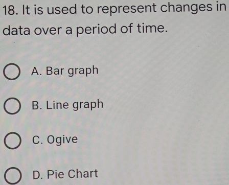 18. It is used to represent changes in data over a period of time. A. Bar graph B. Line graph C. Ogive D. Pie Chart