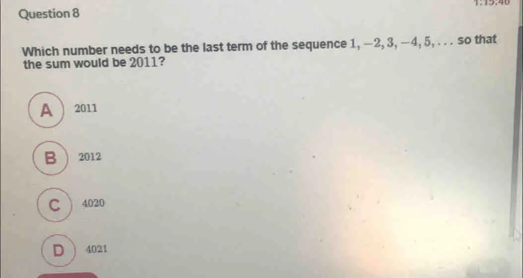 Question 8 Which number needs to be the last term of the sequence 1,−2,3,−4,5,... so that the sum would be 2011? 2011 2012 4020 4021