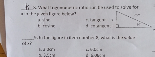8. What trigonometric ratio can be used to solve for x in the given figure below? a. sine c. tangent b. cosine d. cotangen e 9. In the figure in item number 8, what is the value of x? a. 3.0cm c. 6.0cm b. 3.5cm d. 6.06cm