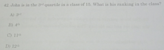 42. John is in the 3nl quartile in a class of 15. What is his ranking in the class? A 3nd B 4th C 11th D 12th