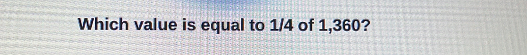 Which value is equal to 1/4 of 1,360?